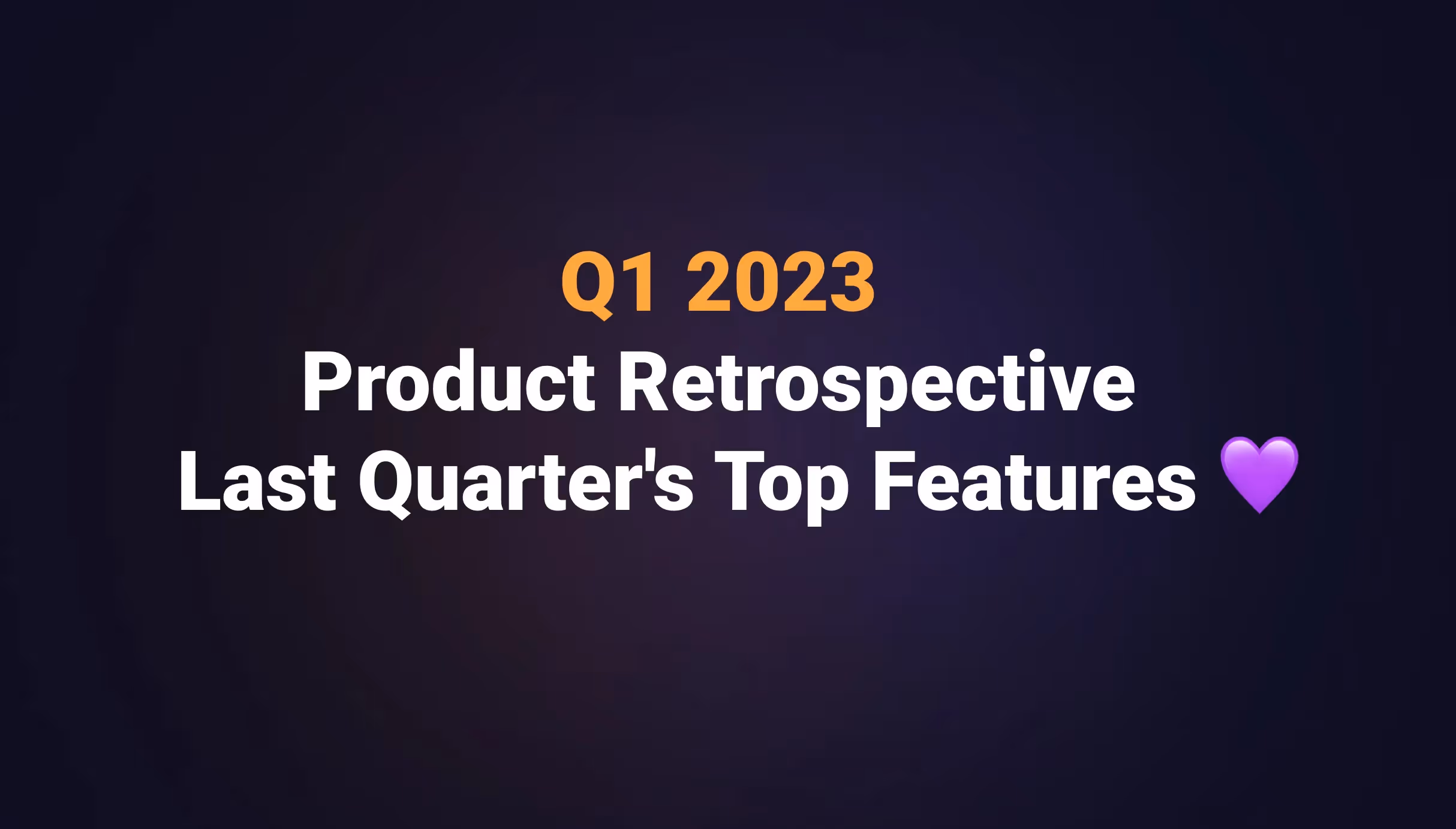 Q1 2023 Product Retrospective - Last Quarter's Top Features