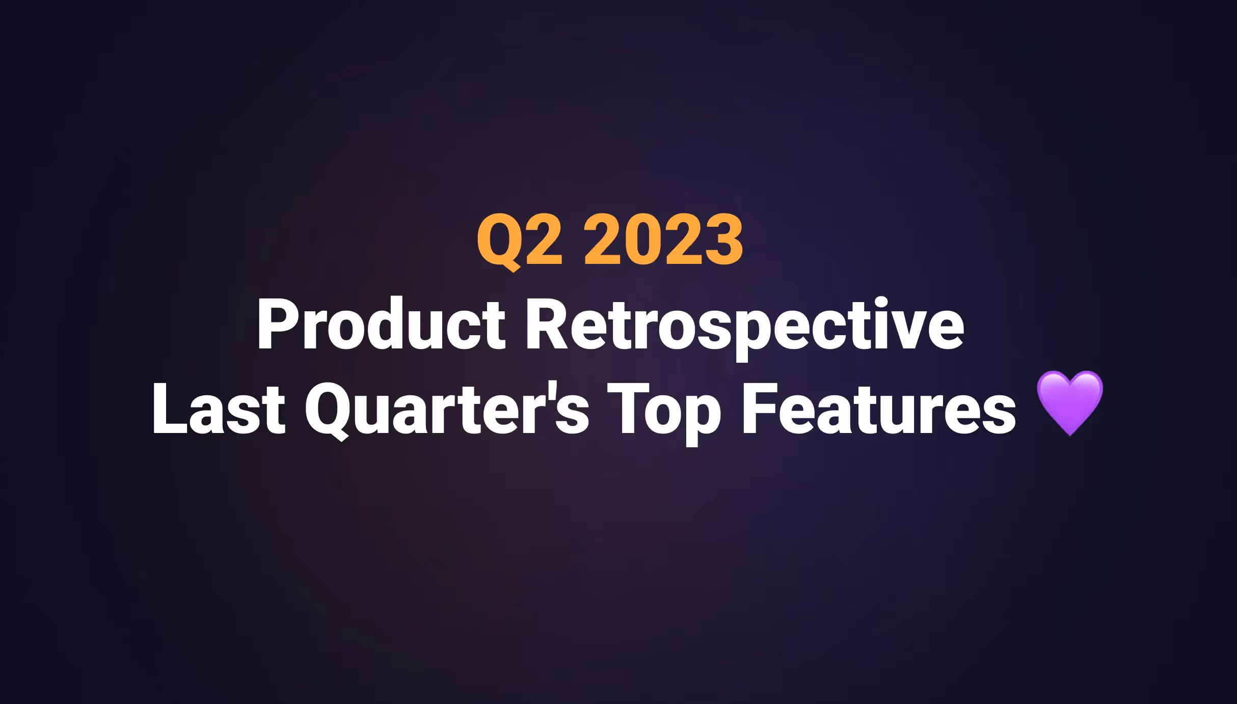Q2 2023 Product Retrospective - Last Quarter's Top Features